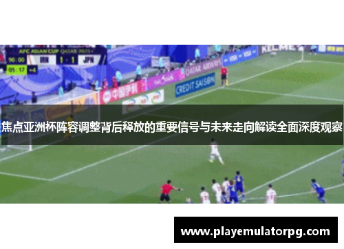 焦点亚洲杯阵容调整背后释放的重要信号与未来走向解读全面深度观察
