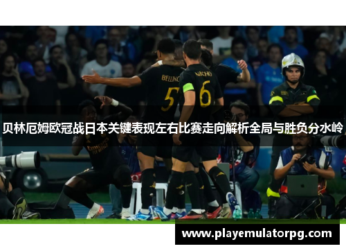 贝林厄姆欧冠战日本关键表现左右比赛走向解析全局与胜负分水岭