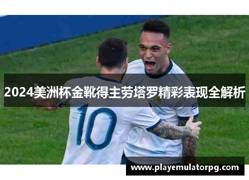 2024美洲杯金靴得主劳塔罗精彩表现全解析 2024美洲杯金靴得主劳塔罗精彩表现全解析