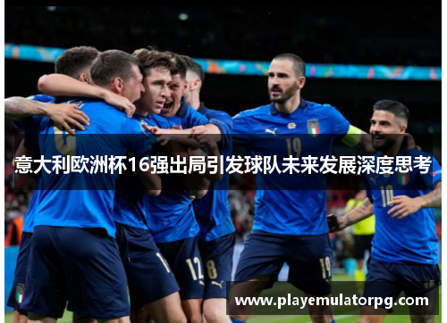 意大利欧洲杯16强出局引发球队未来发展深度思考 意大利欧洲杯16强出局引发球队未来发展深度思考