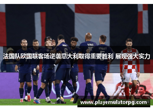 法国队欧国联客场逆袭意大利取得重要胜利 展现强大实力 法国队欧国联客场逆袭意大利取得重要胜利 展现强大实力
