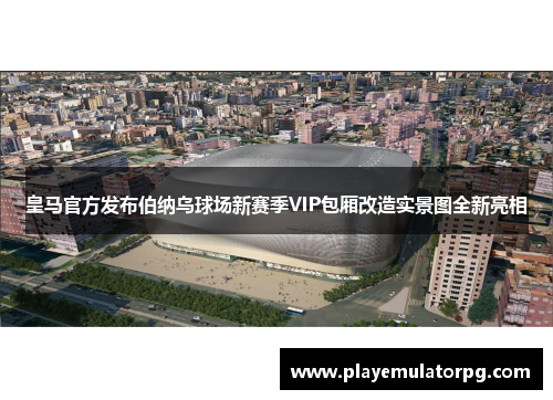 皇马官方发布伯纳乌球场新赛季VIP包厢改造实景图全新亮相 皇马官方发布伯纳乌球场新赛季VIP包厢改造实景图全新亮相
