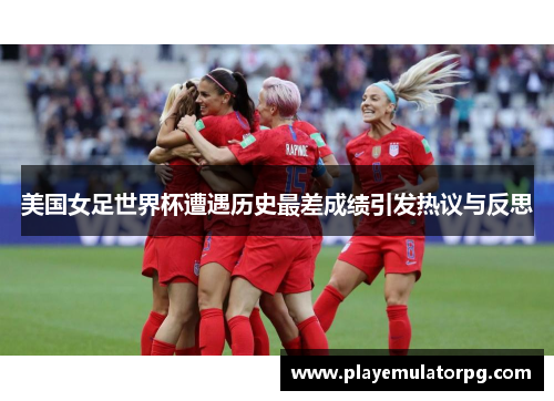 美国女足世界杯遭遇历史最差成绩引发热议与反思