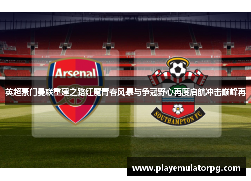 英超豪门曼联重建之路红魔青春风暴与争冠野心再度启航冲击巅峰再 英超豪门曼联重建之路红魔青春风暴与争冠野心再度启航冲击巅峰再