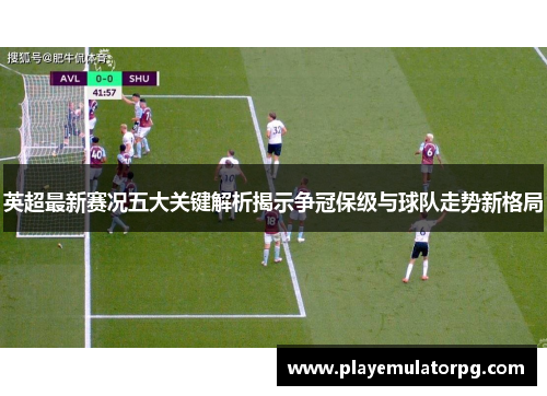 英超最新赛况五大关键解析揭示争冠保级与球队走势新格局 英超最新赛况五大关键解析揭示争冠保级与球队走势新格局