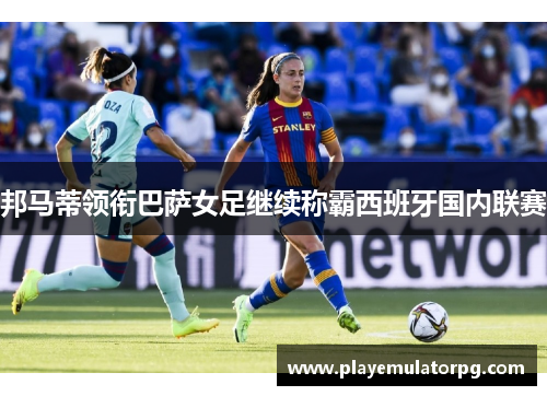 邦马蒂领衔巴萨女足继续称霸西班牙国内联赛