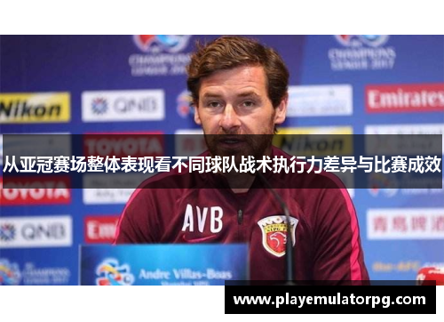 从亚冠赛场整体表现看不同球队战术执行力差异与比赛成效