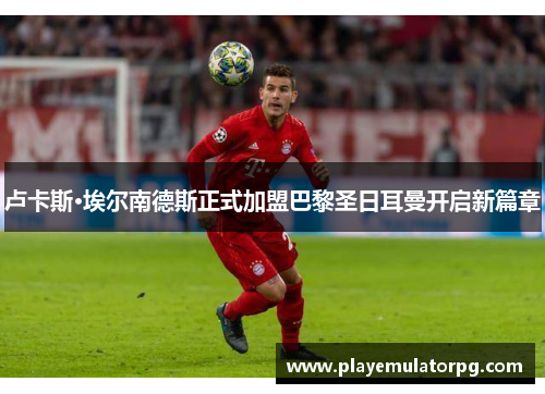 卢卡斯·埃尔南德斯正式加盟巴黎圣日耳曼开启新篇章