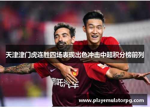 天津津门虎连胜四场表现出色冲击中超积分榜前列 天津津门虎连胜四场表现出色冲击中超积分榜前列