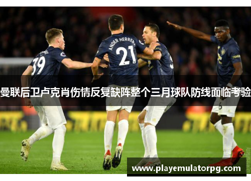 曼联后卫卢克肖伤情反复缺阵整个三月球队防线面临考验 曼联后卫卢克肖伤情反复缺阵整个三月球队防线面临考验