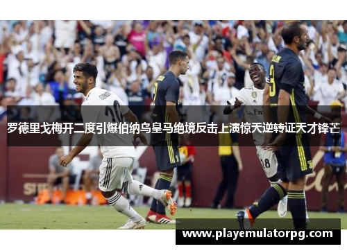 罗德里戈梅开二度引爆伯纳乌皇马绝境反击上演惊天逆转证天才锋芒 罗德里戈梅开二度引爆伯纳乌皇马绝境反击上演惊天逆转证天才锋芒