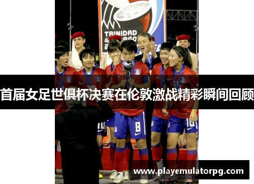 首届女足世俱杯决赛在伦敦激战精彩瞬间回顾 首届女足世俱杯决赛在伦敦激战精彩瞬间回顾