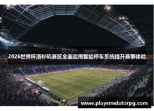 2026世界杯洛杉矶赛区全面启用智能停车系统提升赛事体验 2026世界杯洛杉矶赛区全面启用智能停车系统提升赛事体验