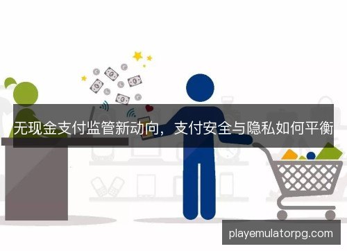 无现金支付监管新动向，支付安全与隐私如何平衡