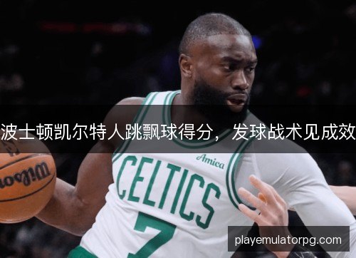 波士顿凯尔特人跳飘球得分，发球战术见成效
